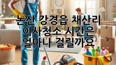 논산 강경읍 채산리 이사청소, 시간은 얼마나 걸릴까요?